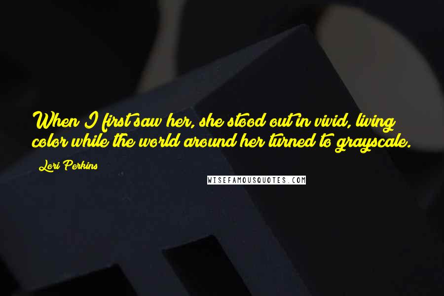 Lori Perkins Quotes: When I first saw her, she stood out in vivid, living color while the world around her turned to grayscale.