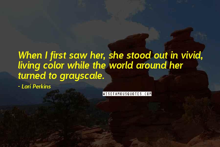 Lori Perkins Quotes: When I first saw her, she stood out in vivid, living color while the world around her turned to grayscale.