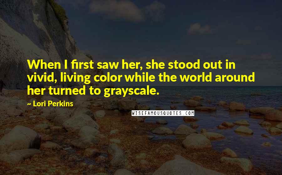 Lori Perkins Quotes: When I first saw her, she stood out in vivid, living color while the world around her turned to grayscale.