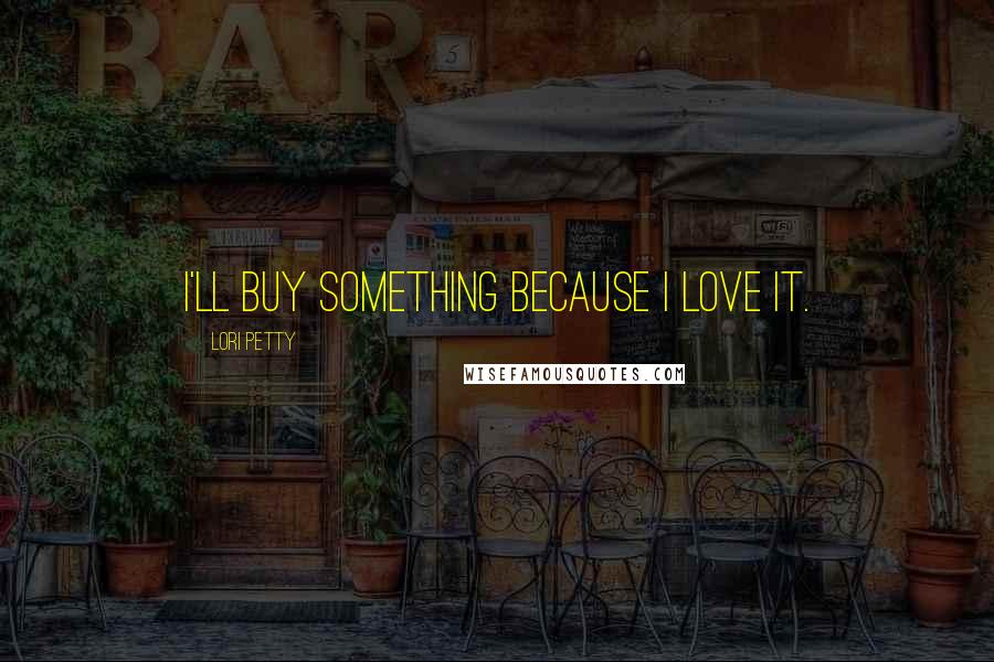 Lori Petty Quotes: I'll buy something because I love it.