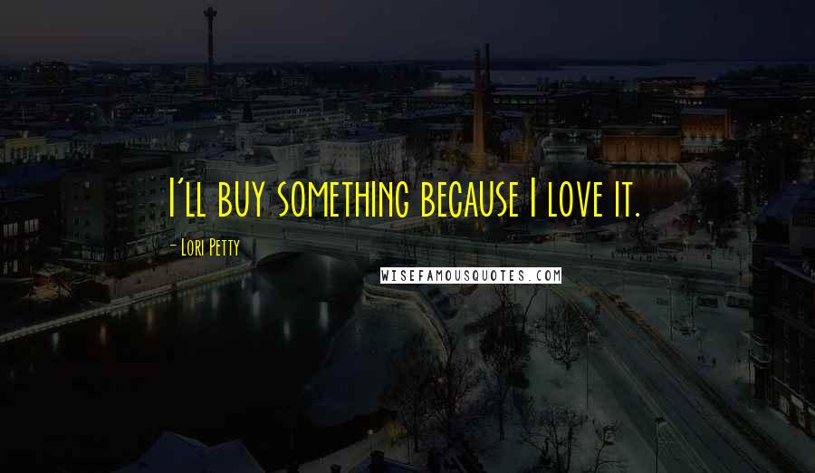 Lori Petty Quotes: I'll buy something because I love it.