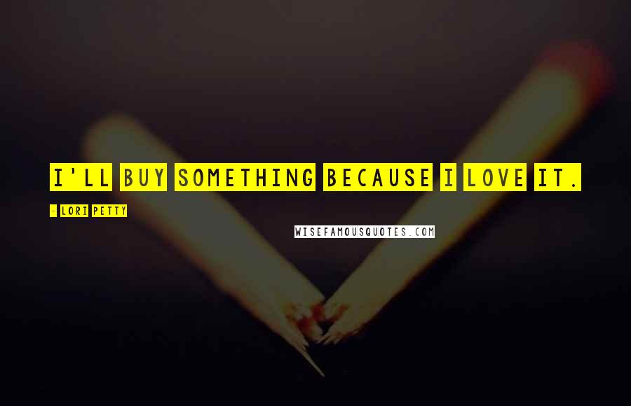 Lori Petty Quotes: I'll buy something because I love it.
