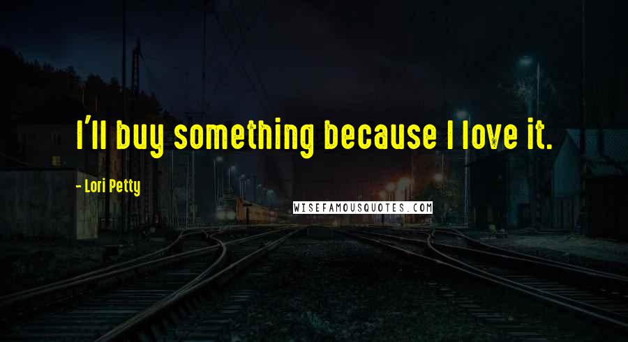 Lori Petty Quotes: I'll buy something because I love it.