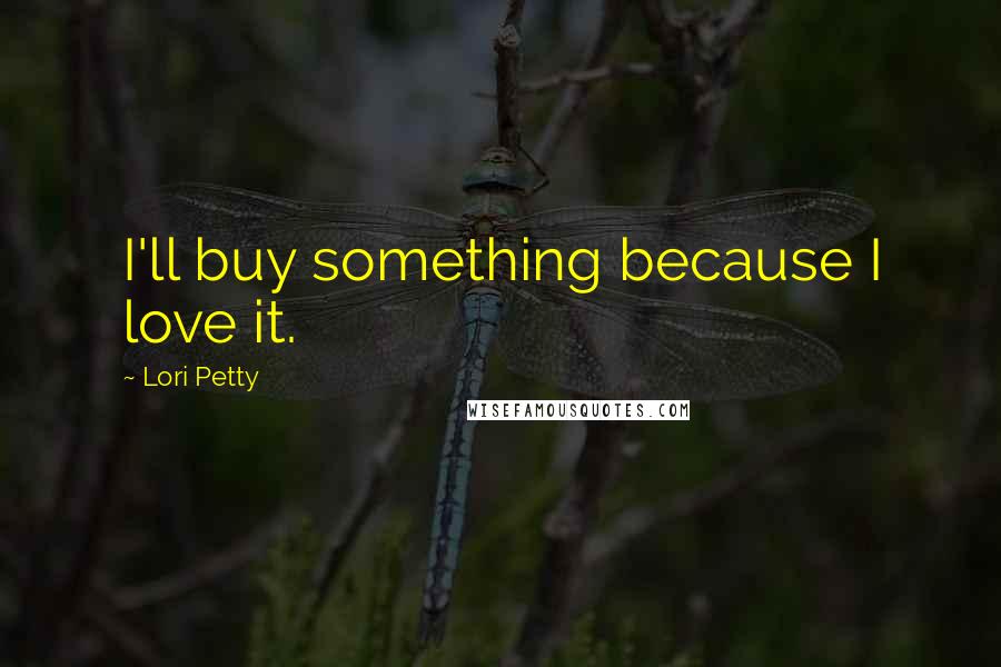 Lori Petty Quotes: I'll buy something because I love it.