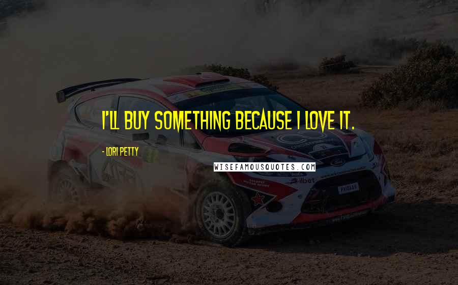 Lori Petty Quotes: I'll buy something because I love it.