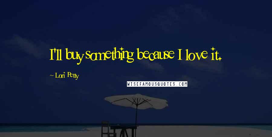 Lori Petty Quotes: I'll buy something because I love it.