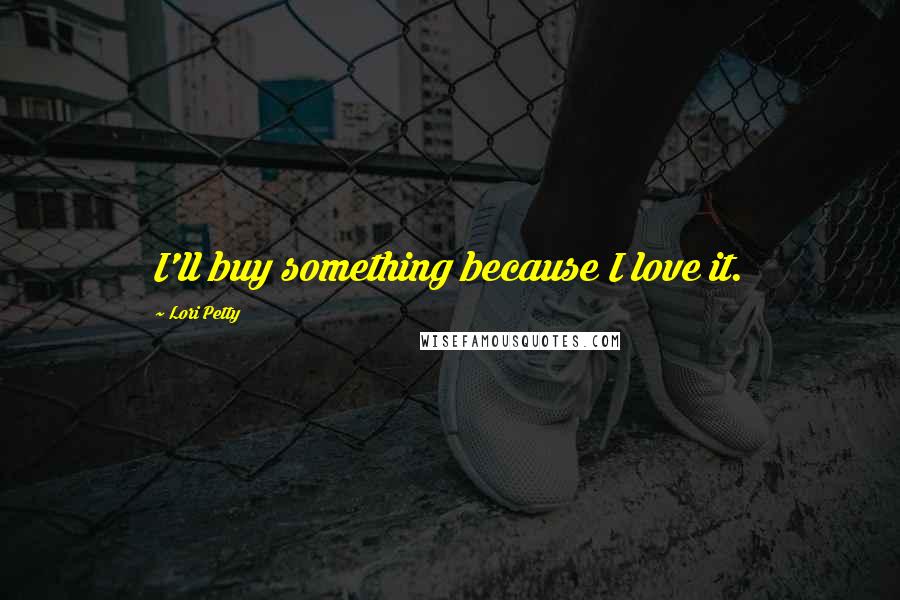 Lori Petty Quotes: I'll buy something because I love it.