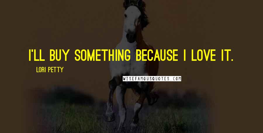 Lori Petty Quotes: I'll buy something because I love it.