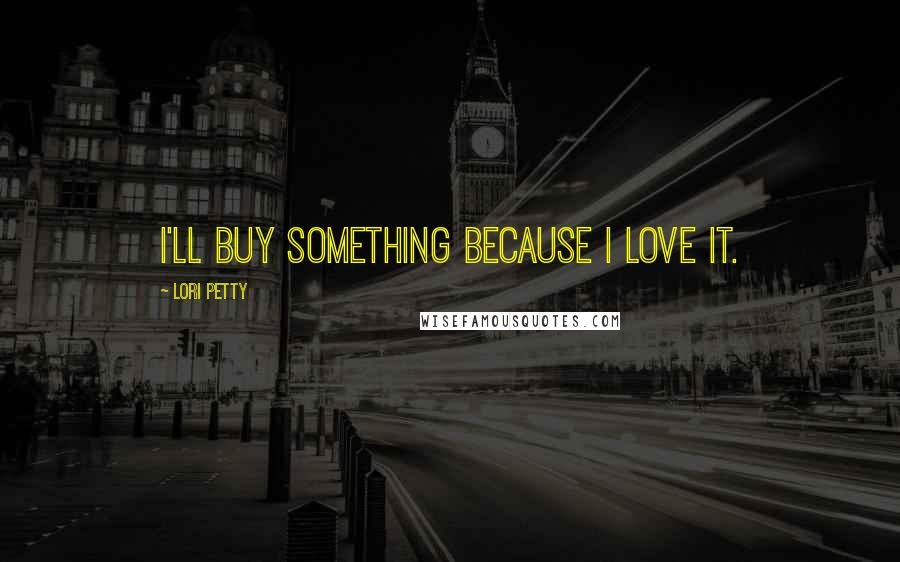 Lori Petty Quotes: I'll buy something because I love it.