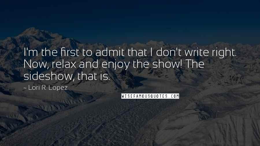 Lori R. Lopez Quotes: I'm the first to admit that I don't write right. Now, relax and enjoy the show! The sideshow, that is.