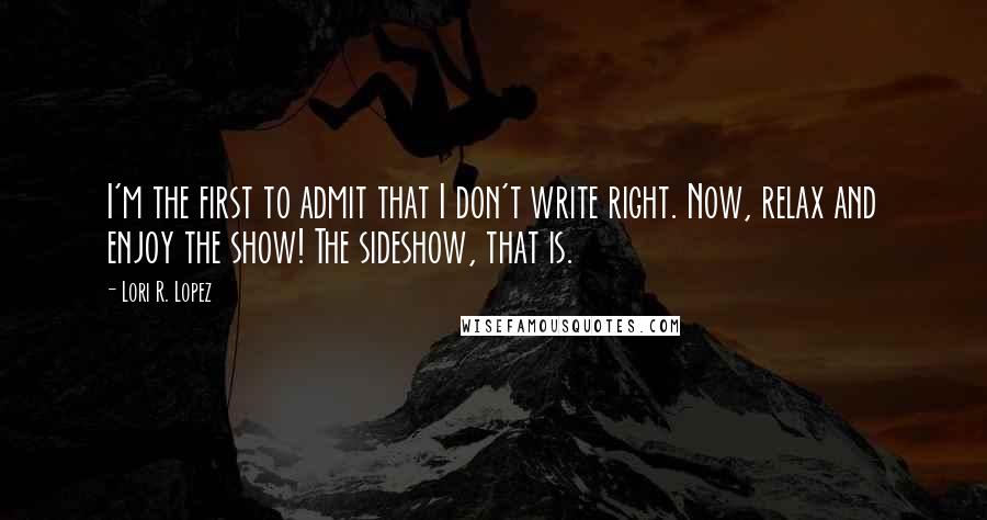 Lori R. Lopez Quotes: I'm the first to admit that I don't write right. Now, relax and enjoy the show! The sideshow, that is.