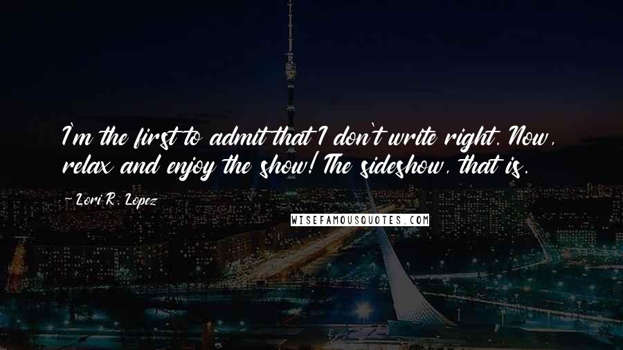 Lori R. Lopez Quotes: I'm the first to admit that I don't write right. Now, relax and enjoy the show! The sideshow, that is.