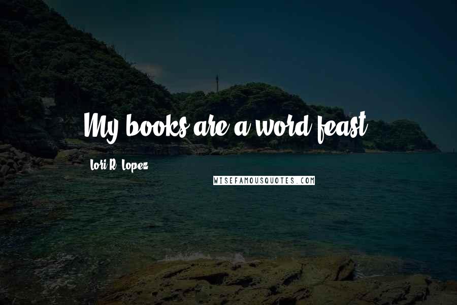 Lori R. Lopez Quotes: My books are a word feast.