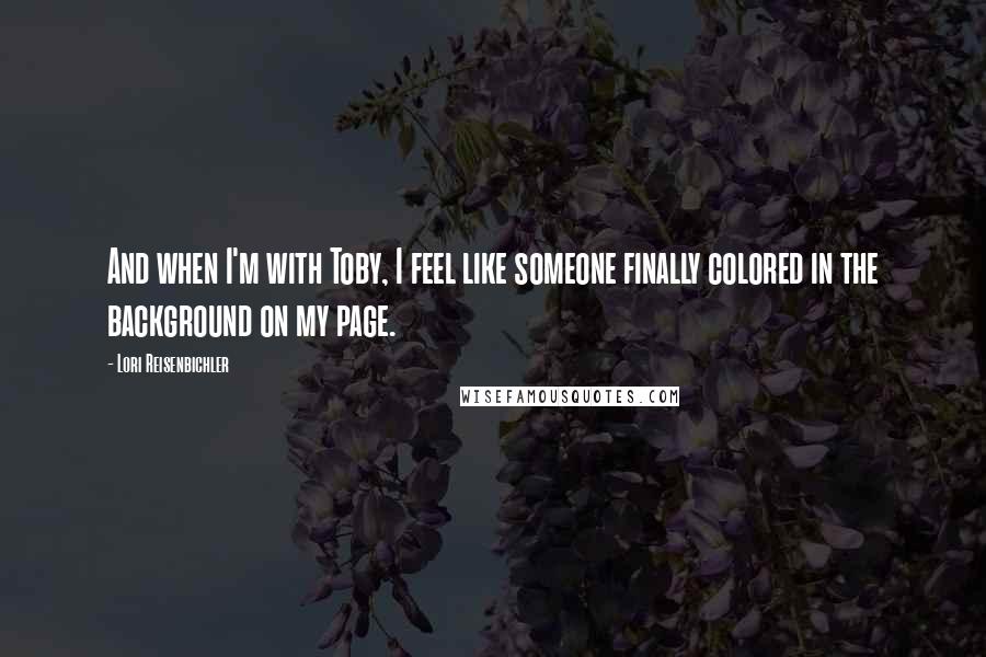 Lori Reisenbichler Quotes: And when I'm with Toby, I feel like someone finally colored in the background on my page.