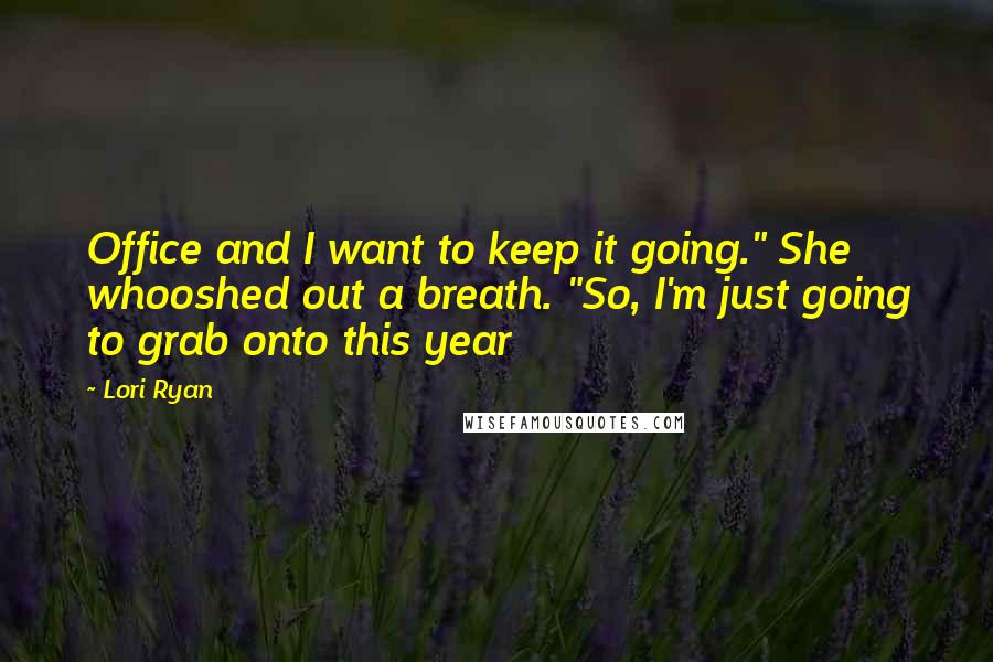 Lori Ryan Quotes: Office and I want to keep it going." She whooshed out a breath. "So, I'm just going to grab onto this year