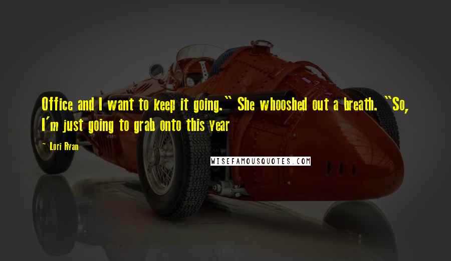 Lori Ryan Quotes: Office and I want to keep it going." She whooshed out a breath. "So, I'm just going to grab onto this year