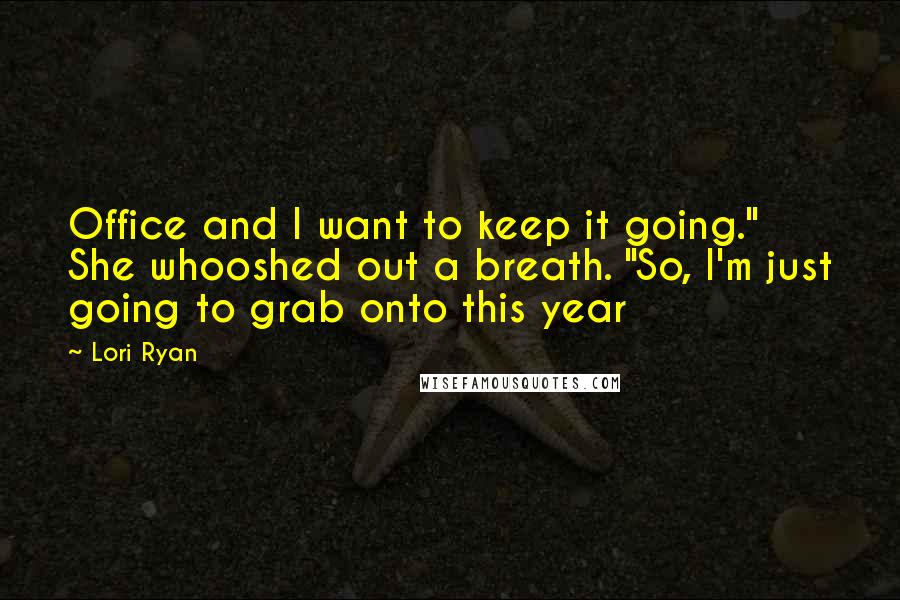 Lori Ryan Quotes: Office and I want to keep it going." She whooshed out a breath. "So, I'm just going to grab onto this year