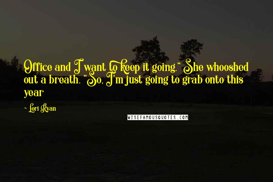 Lori Ryan Quotes: Office and I want to keep it going." She whooshed out a breath. "So, I'm just going to grab onto this year