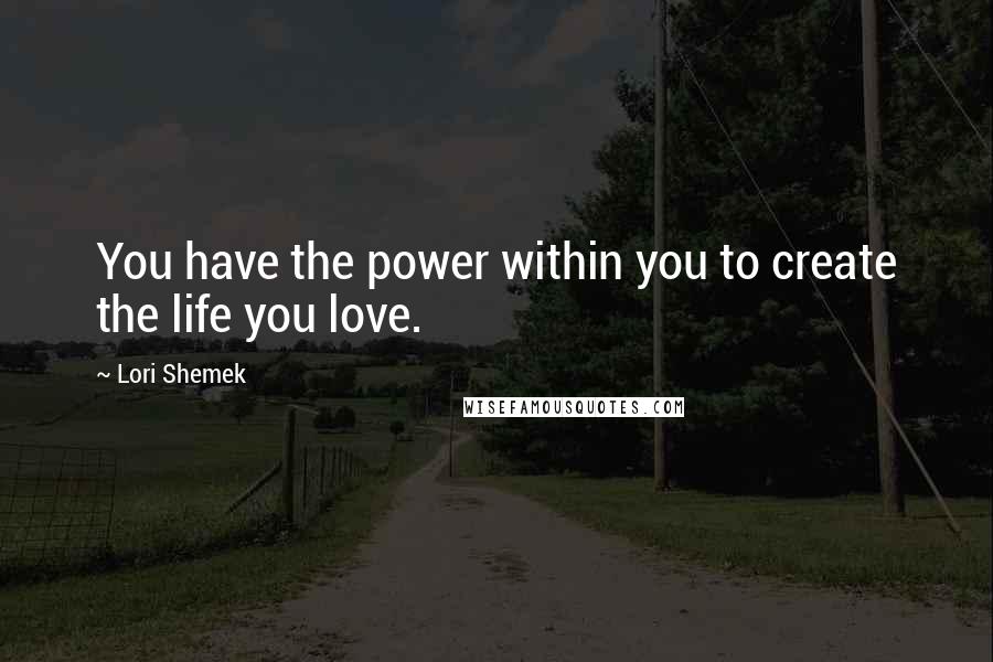 Lori Shemek Quotes: You have the power within you to create the life you love.