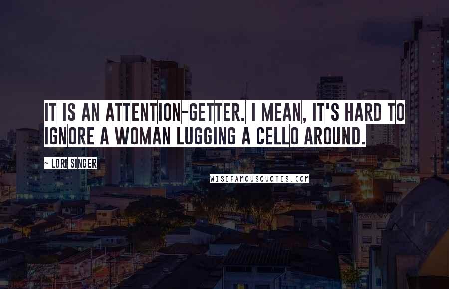 Lori Singer Quotes: It is an attention-getter. I mean, it's hard to ignore a woman lugging a cello around.