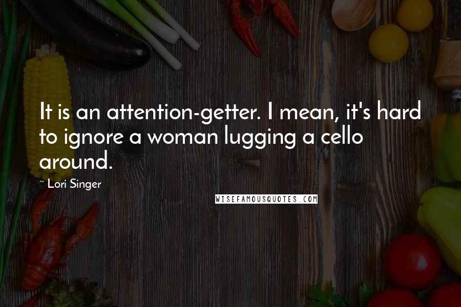 Lori Singer Quotes: It is an attention-getter. I mean, it's hard to ignore a woman lugging a cello around.