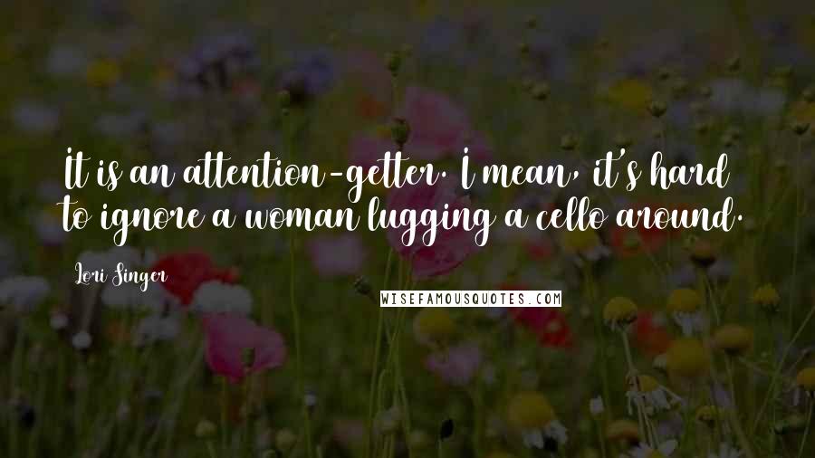 Lori Singer Quotes: It is an attention-getter. I mean, it's hard to ignore a woman lugging a cello around.