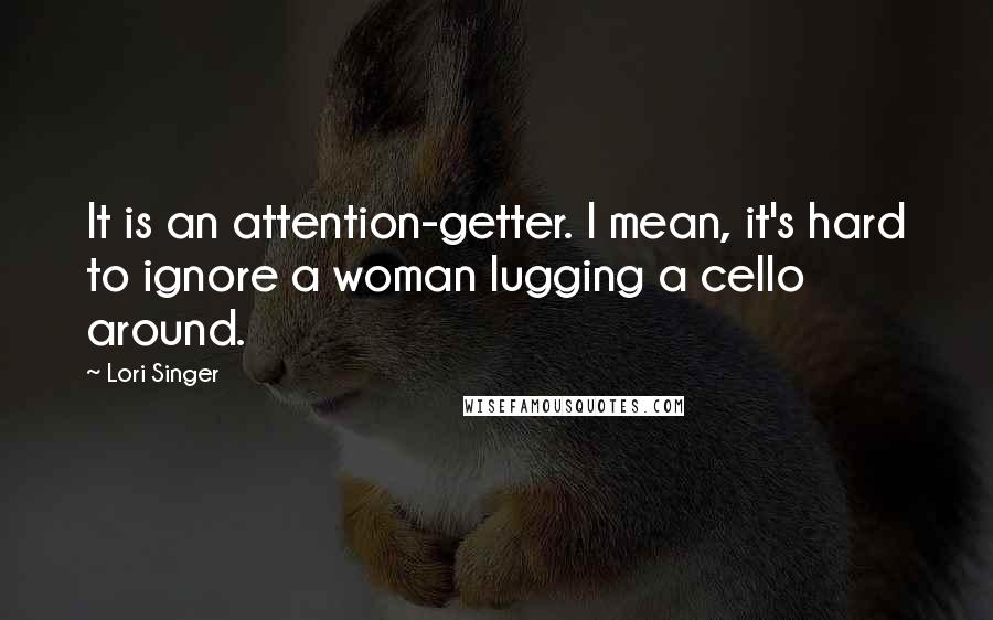 Lori Singer Quotes: It is an attention-getter. I mean, it's hard to ignore a woman lugging a cello around.