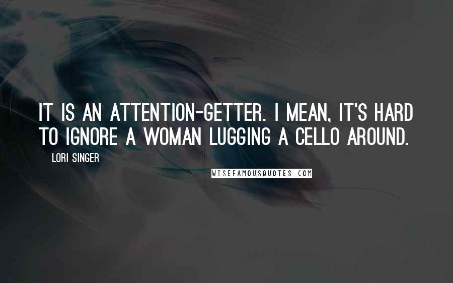Lori Singer Quotes: It is an attention-getter. I mean, it's hard to ignore a woman lugging a cello around.
