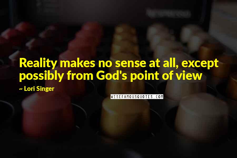 Lori Singer Quotes: Reality makes no sense at all, except possibly from God's point of view