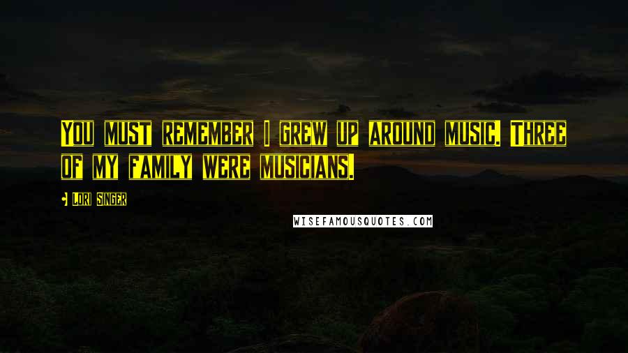 Lori Singer Quotes: You must remember I grew up around music. Three of my family were musicians.