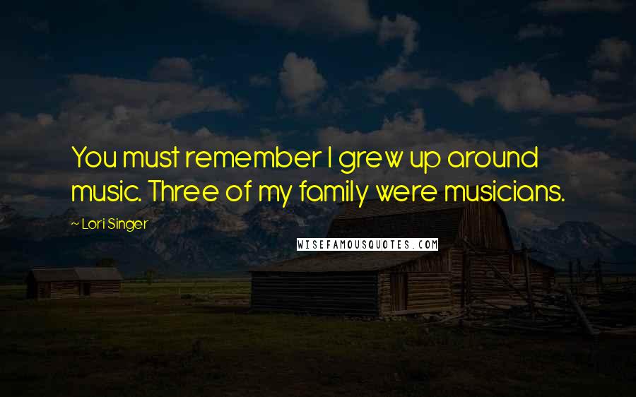 Lori Singer Quotes: You must remember I grew up around music. Three of my family were musicians.
