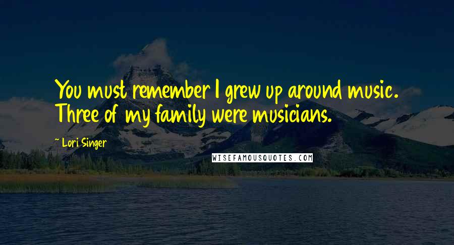 Lori Singer Quotes: You must remember I grew up around music. Three of my family were musicians.