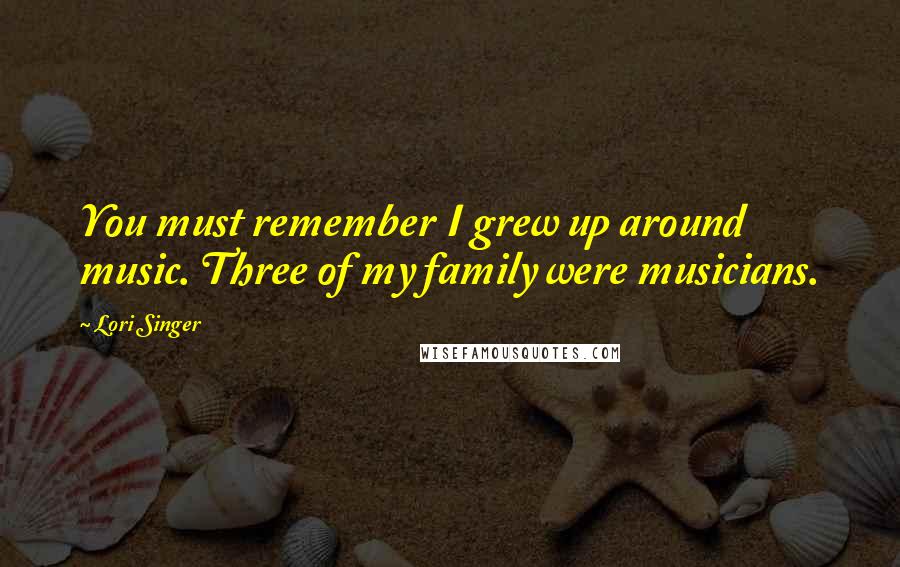 Lori Singer Quotes: You must remember I grew up around music. Three of my family were musicians.