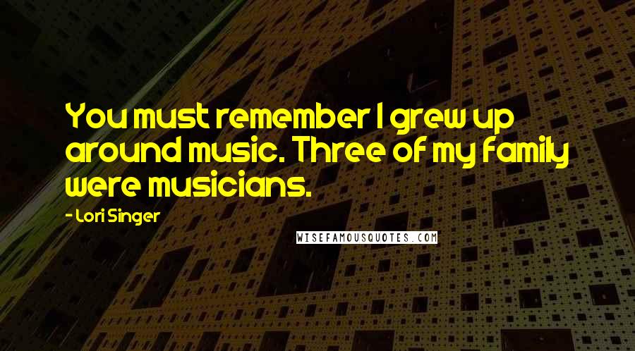 Lori Singer Quotes: You must remember I grew up around music. Three of my family were musicians.