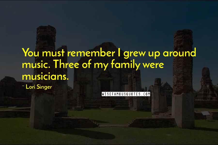 Lori Singer Quotes: You must remember I grew up around music. Three of my family were musicians.