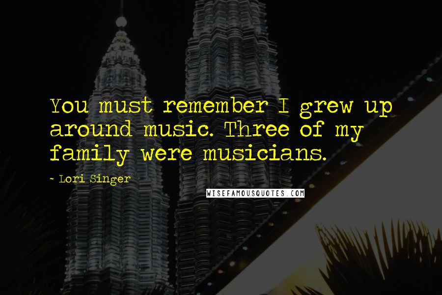 Lori Singer Quotes: You must remember I grew up around music. Three of my family were musicians.