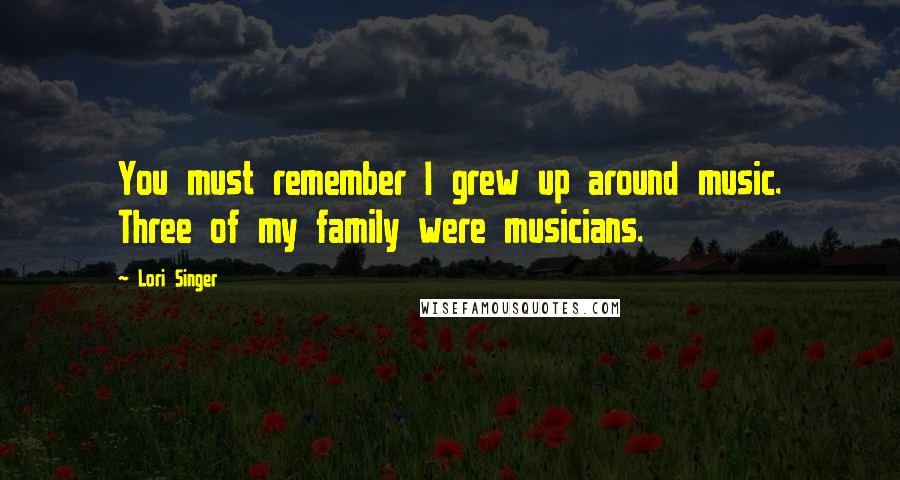 Lori Singer Quotes: You must remember I grew up around music. Three of my family were musicians.