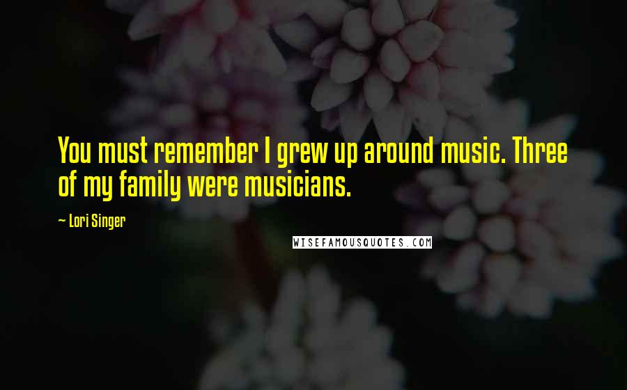 Lori Singer Quotes: You must remember I grew up around music. Three of my family were musicians.