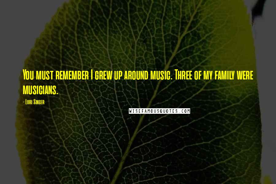 Lori Singer Quotes: You must remember I grew up around music. Three of my family were musicians.