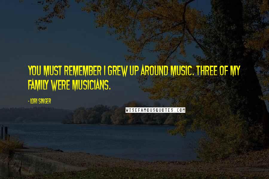 Lori Singer Quotes: You must remember I grew up around music. Three of my family were musicians.