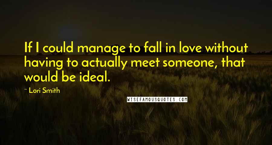Lori Smith Quotes: If I could manage to fall in love without having to actually meet someone, that would be ideal.