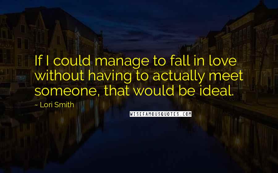 Lori Smith Quotes: If I could manage to fall in love without having to actually meet someone, that would be ideal.