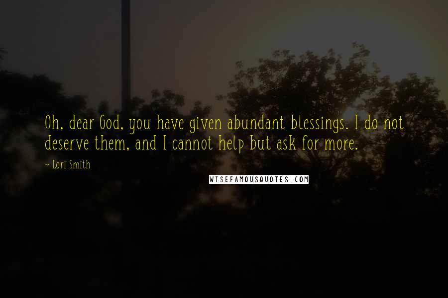 Lori Smith Quotes: Oh, dear God, you have given abundant blessings. I do not deserve them, and I cannot help but ask for more.