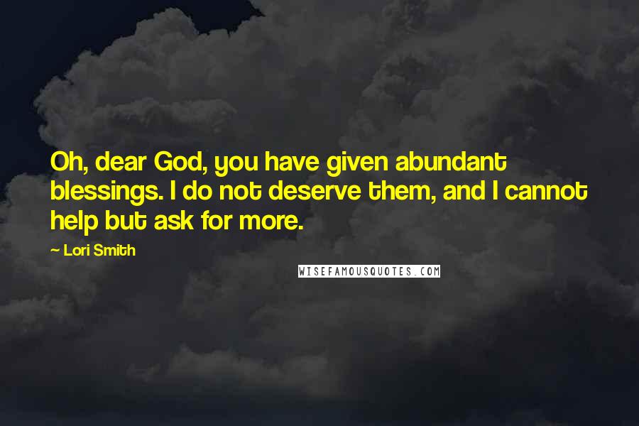Lori Smith Quotes: Oh, dear God, you have given abundant blessings. I do not deserve them, and I cannot help but ask for more.