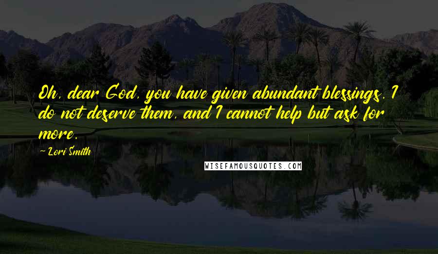 Lori Smith Quotes: Oh, dear God, you have given abundant blessings. I do not deserve them, and I cannot help but ask for more.