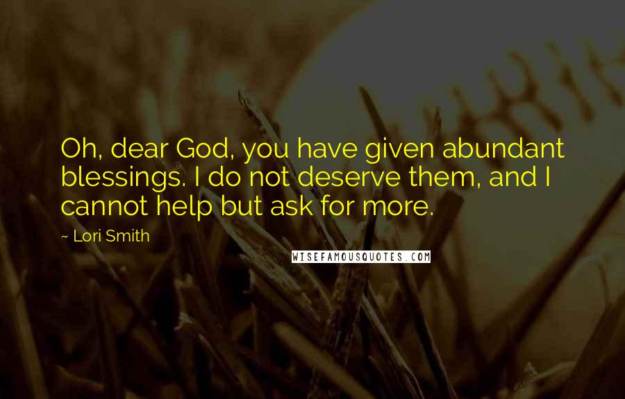 Lori Smith Quotes: Oh, dear God, you have given abundant blessings. I do not deserve them, and I cannot help but ask for more.
