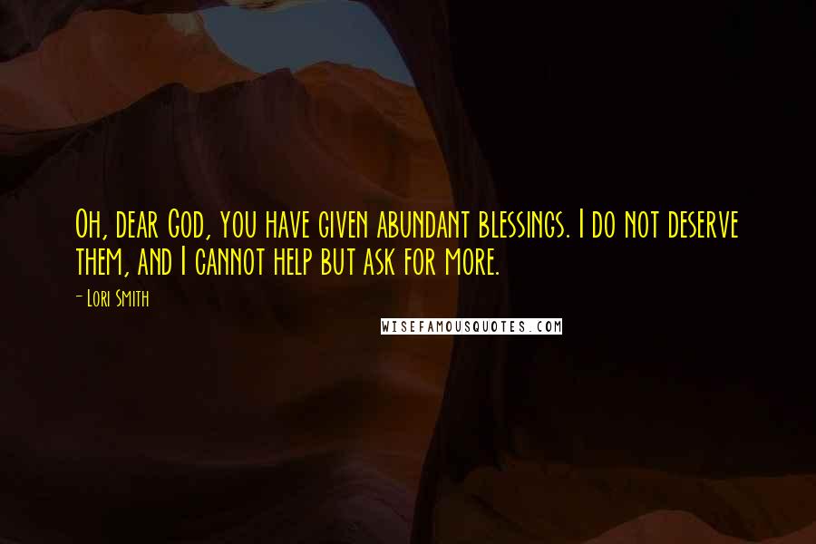 Lori Smith Quotes: Oh, dear God, you have given abundant blessings. I do not deserve them, and I cannot help but ask for more.