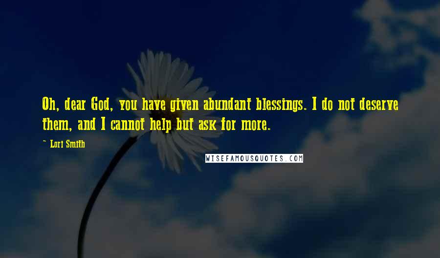 Lori Smith Quotes: Oh, dear God, you have given abundant blessings. I do not deserve them, and I cannot help but ask for more.