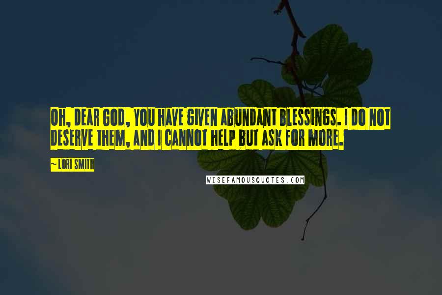 Lori Smith Quotes: Oh, dear God, you have given abundant blessings. I do not deserve them, and I cannot help but ask for more.