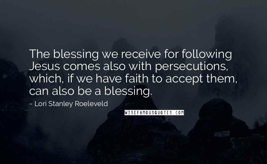 Lori Stanley Roeleveld Quotes: The blessing we receive for following Jesus comes also with persecutions, which, if we have faith to accept them, can also be a blessing.